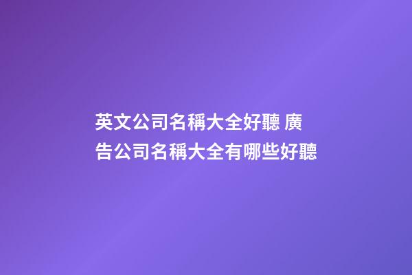 英文公司名稱大全好聽 廣告公司名稱大全有哪些好聽-第1張-公司起名-玄機派